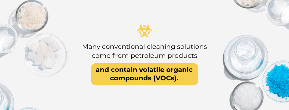 Many conventional cleaning solutions come from petroleum products and contain volatile organic compounds (VOCs).